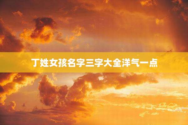 丁姓女孩名字三字大全洋气一点