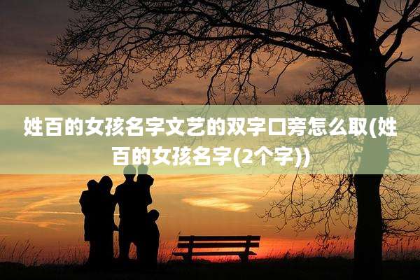姓百的女孩名字文艺的双字口旁怎么取(姓百的女孩名字(2个字))
