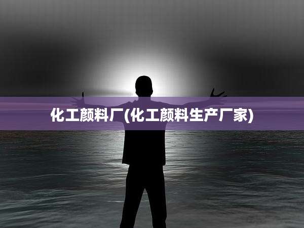 化工颜料厂(化工颜料生产厂家)