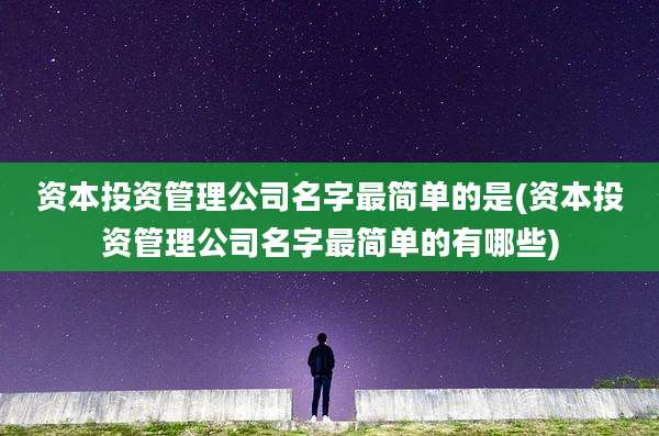 资本投资管理公司名字最简单的是(资本投资管理公司名字最简单的有哪些)