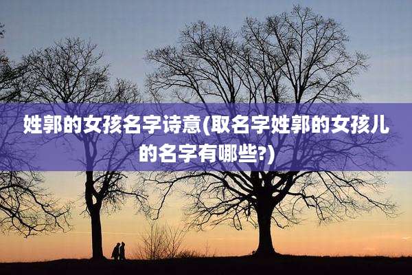 姓郭的女孩名字诗意(取名字姓郭的女孩儿的名字有哪些?)
