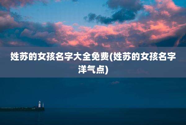 姓苏的女孩名字大全免费(姓苏的女孩名字洋气点)