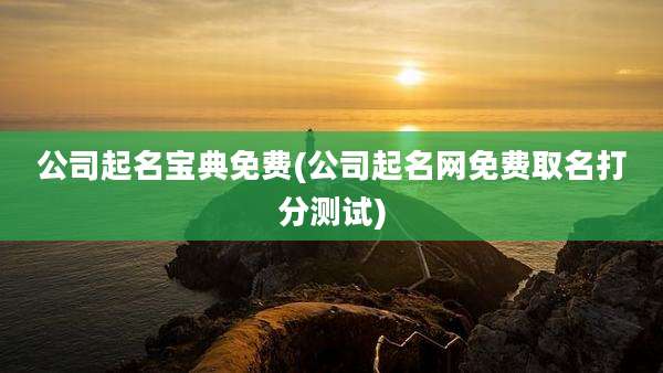 公司起名宝典免费(公司起名网免费取名打分测试)