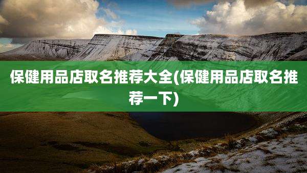 保健用品店取名推荐大全(保健用品店取名推荐一下)
