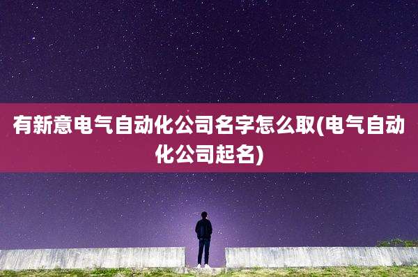 有新意电气自动化公司名字怎么取(电气自动化公司起名)
