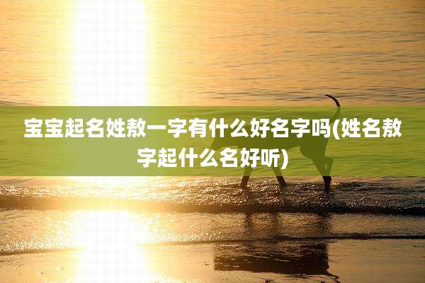 宝宝起名姓敖一字有什么好名字吗(姓名敖字起什么名好听)