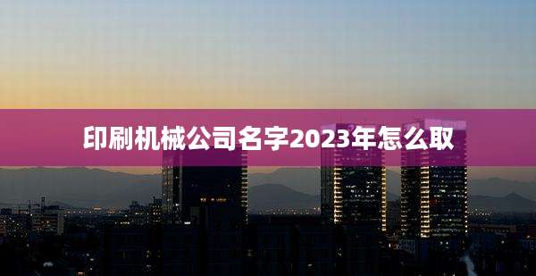 印刷机械公司名字2023年怎么取