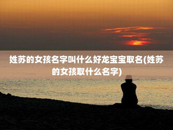 姓苏的女孩名字叫什么好龙宝宝取名(姓苏的女孩取什么名字)