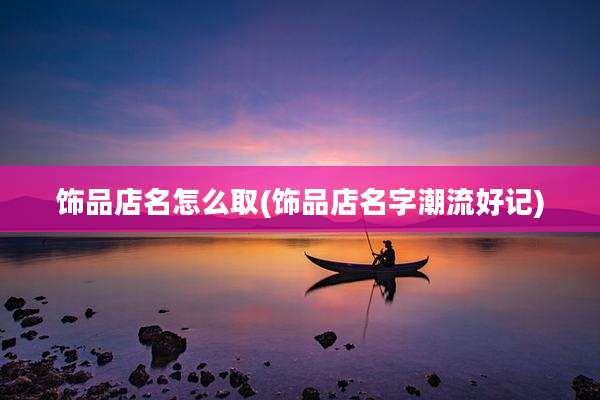 饰品店名怎么取(饰品店名字潮流好记)