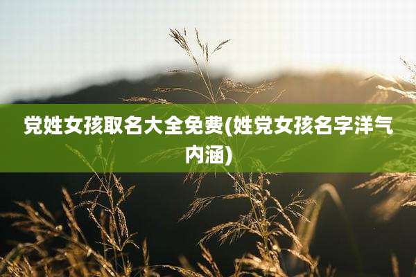 党姓女孩取名大全免费(姓党女孩名字洋气内涵)