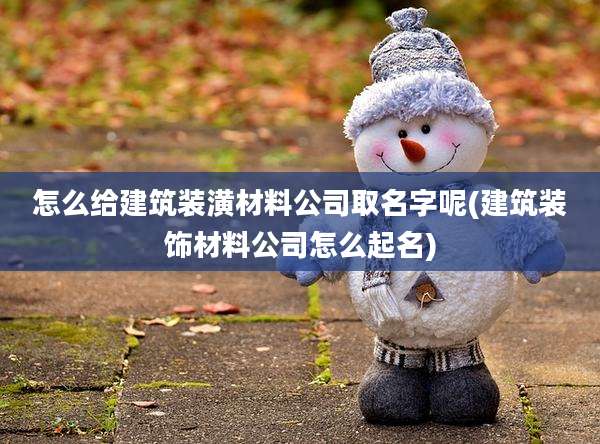 怎么给建筑装潢材料公司取名字呢(建筑装饰材料公司怎么起名)