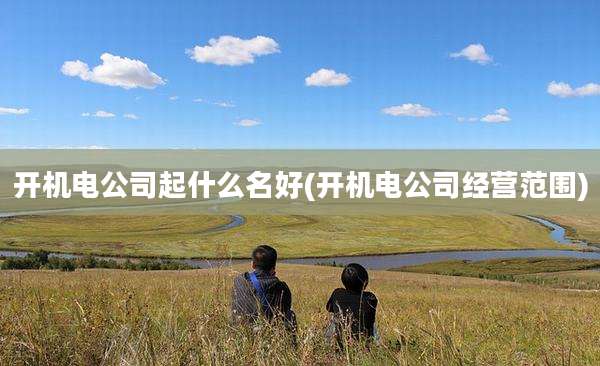 开机电公司起什么名好(开机电公司经营范围)