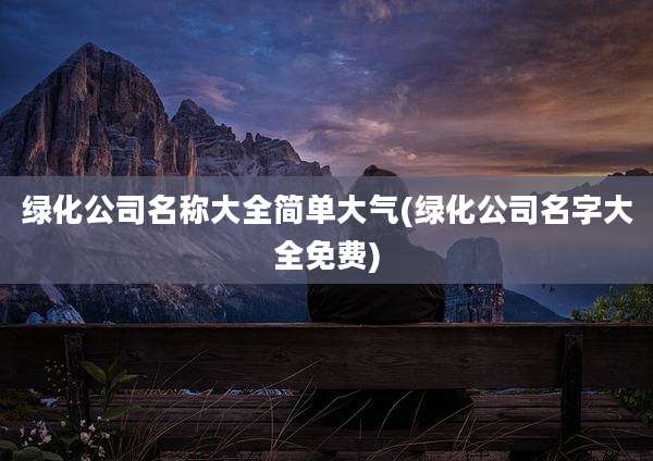 绿化公司名称大全简单大气(绿化公司名字大全免费)