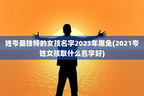 姓岑最独特的女孩名字2023年属兔(2021岑姓女孩取什么名字好)