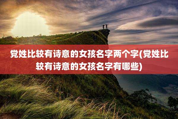 党姓比较有诗意的女孩名字两个字(党姓比较有诗意的女孩名字有哪些)