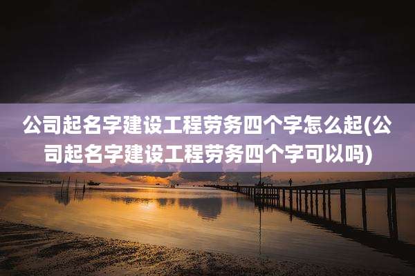 公司起名字建设工程劳务四个字怎么起(公司起名字建设工程劳务四个字可以吗)