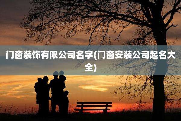 门窗装饰有限公司名字(门窗安装公司起名大全)