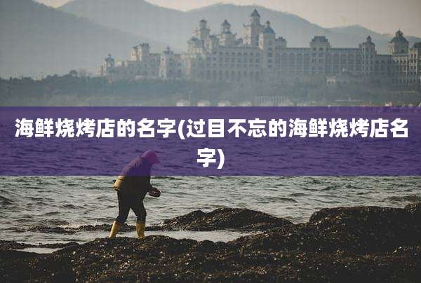 海鲜烧烤店的名字(过目不忘的海鲜烧烤店名字)