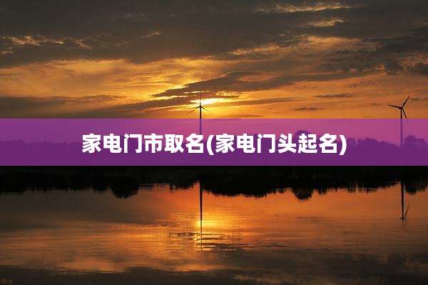 家电门市取名(家电门头起名)