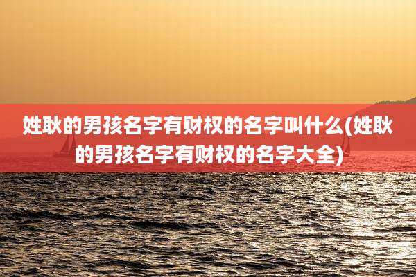 姓耿的男孩名字有财权的名字叫什么(姓耿的男孩名字有财权的名字大全)