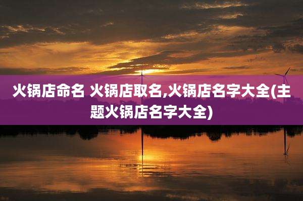 火锅店命名 火锅店取名,火锅店名字大全(主题火锅店名字大全)