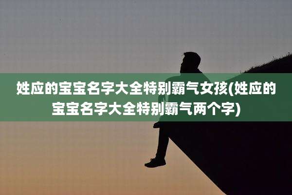 姓应的宝宝名字大全特别霸气女孩(姓应的宝宝名字大全特别霸气两个字)
