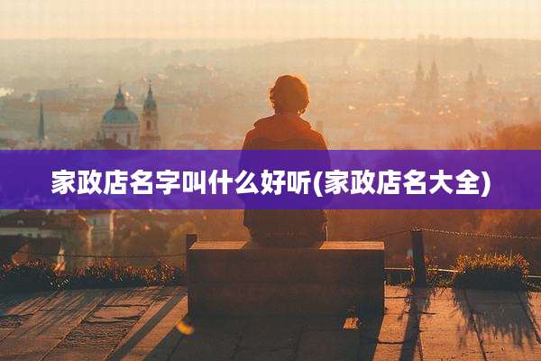 家政店名字叫什么好听(家政店名大全)