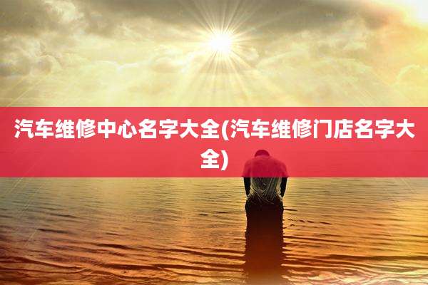 汽车维修中心名字大全(汽车维修门店名字大全)