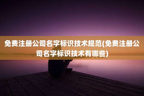 免费注册公司名字标识技术规范(免费注册公司名字标识技术有哪些)