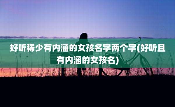 好听稀少有内涵的女孩名字两个字(好听且有内涵的女孩名)