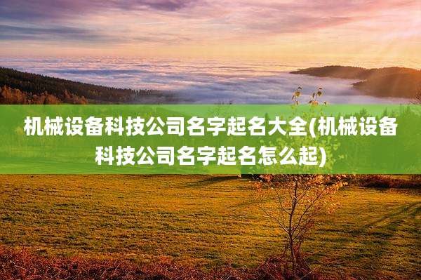 机械设备科技公司名字起名大全(机械设备科技公司名字起名怎么起)