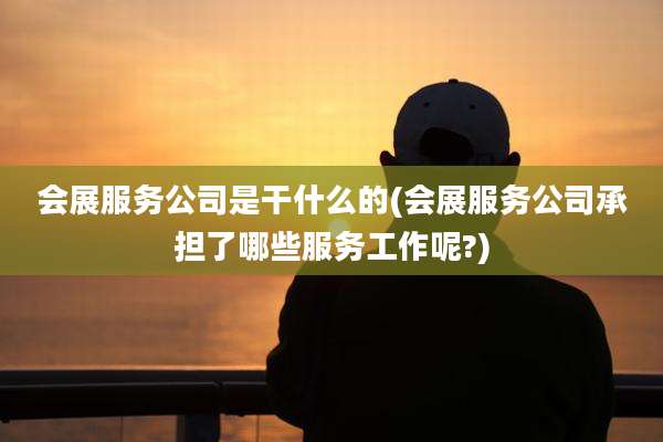 会展服务公司是干什么的(会展服务公司承担了哪些服务工作呢?)