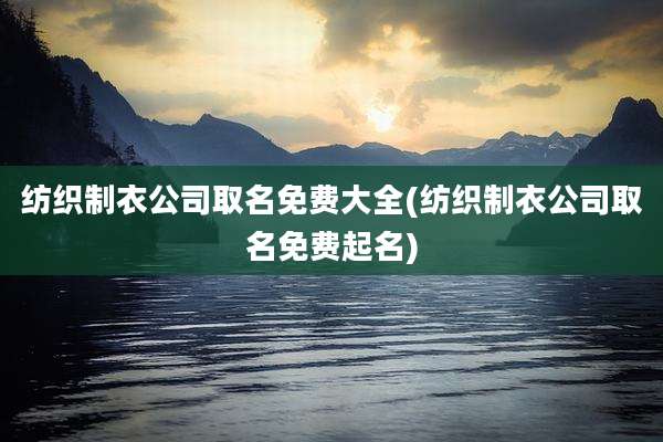 纺织制衣公司取名免费大全(纺织制衣公司取名免费起名)