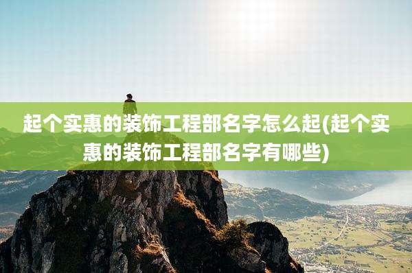 起个实惠的装饰工程部名字怎么起(起个实惠的装饰工程部名字有哪些)