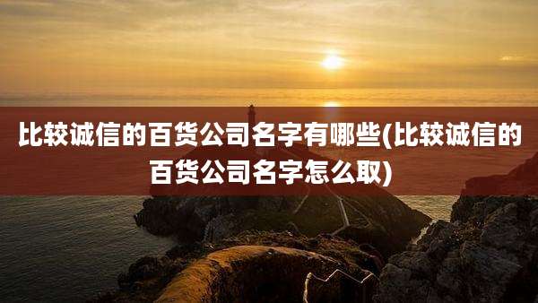 比较诚信的百货公司名字有哪些(比较诚信的百货公司名字怎么取)