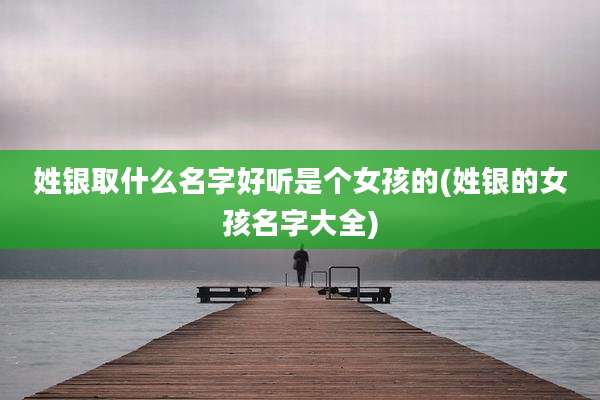 姓银取什么名字好听是个女孩的(姓银的女孩名字大全)