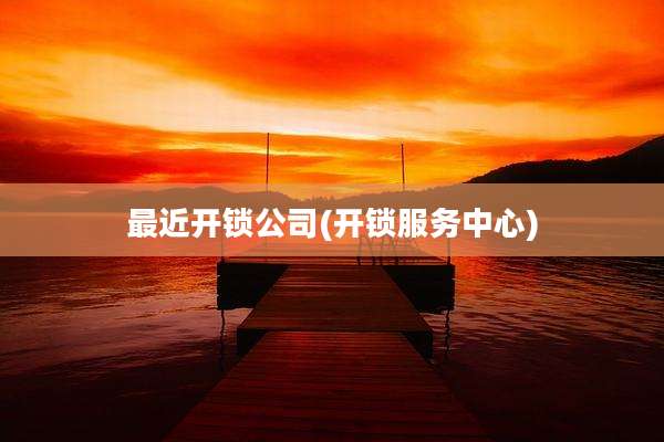 最近开锁公司(开锁服务中心)