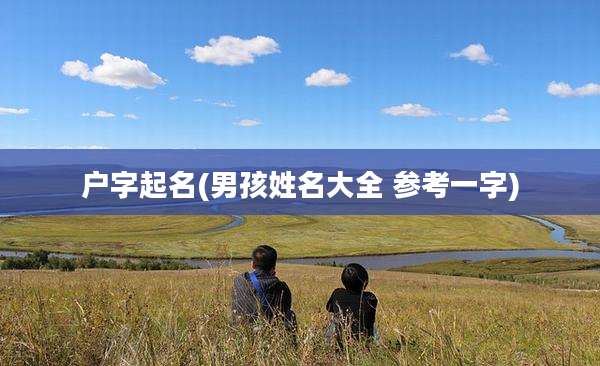 户字起名(男孩姓名大全 参考一字)