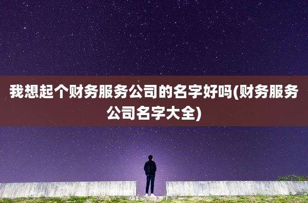 我想起个财务服务公司的名字好吗(财务服务公司名字大全)