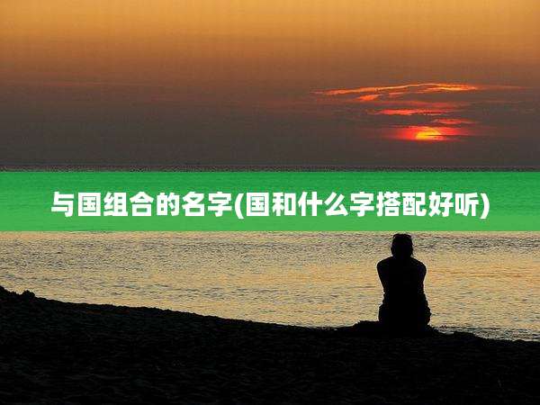 与国组合的名字(国和什么字搭配好听)