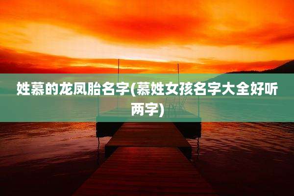 姓慕的龙凤胎名字(慕姓女孩名字大全好听两字)