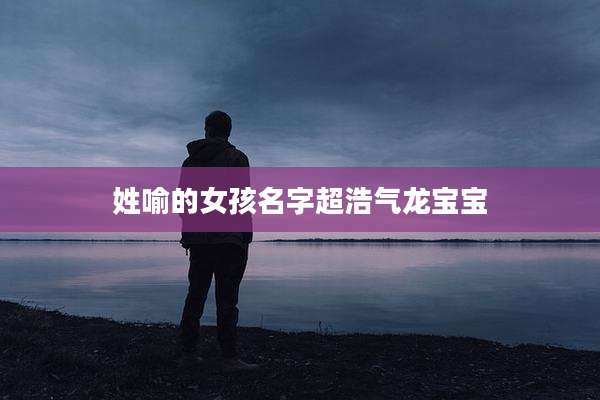 姓喻的女孩名字超浩气龙宝宝