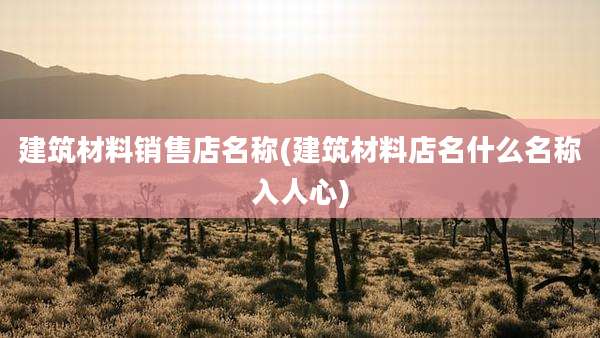建筑材料销售店名称(建筑材料店名什么名称入人心)