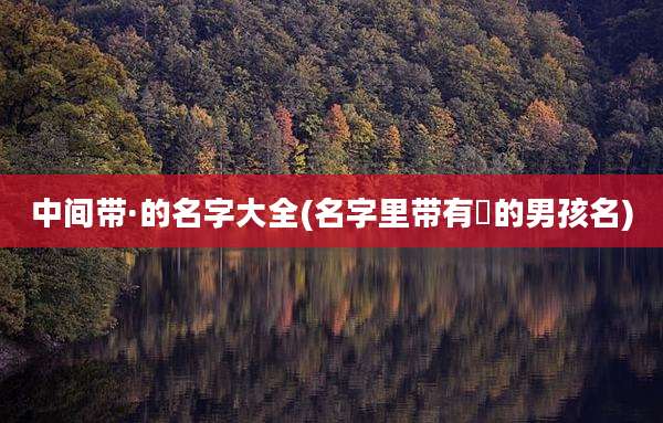 中间带·的名字大全(名字里带有燚的男孩名)