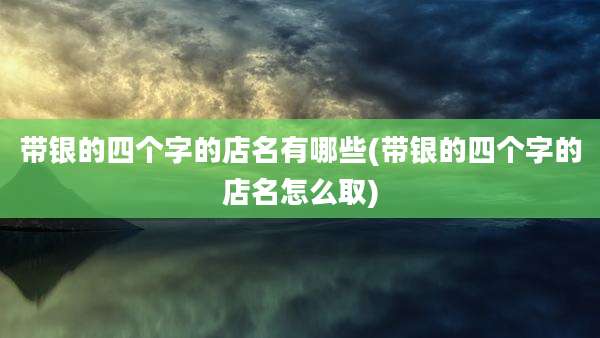 带银的四个字的店名有哪些(带银的四个字的店名怎么取)