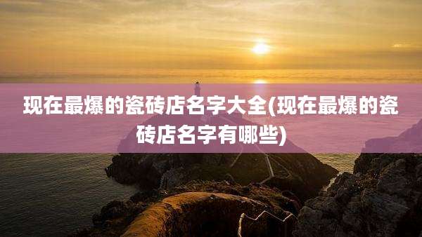 现在最爆的瓷砖店名字大全(现在最爆的瓷砖店名字有哪些)