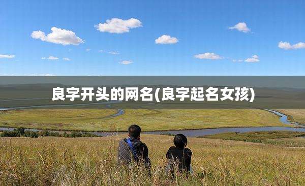 良字开头的网名(良字起名女孩)