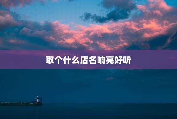 取个什么店名响亮好听