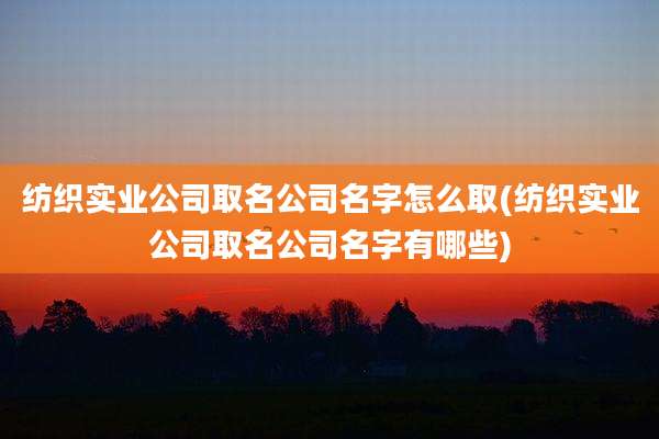 纺织实业公司取名公司名字怎么取(纺织实业公司取名公司名字有哪些)