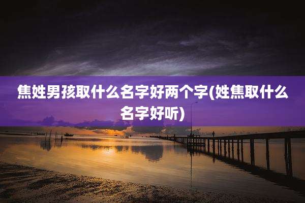 焦姓男孩取什么名字好两个字(姓焦取什么名字好听)